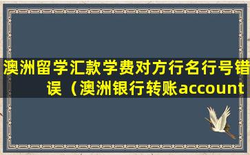 澳洲留学汇款学费对方行名行号错误（澳洲银行转账account number错了怎么办）